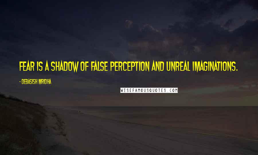 Debasish Mridha Quotes: Fear is a shadow of false perception and unreal imaginations.