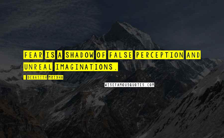 Debasish Mridha Quotes: Fear is a shadow of false perception and unreal imaginations.