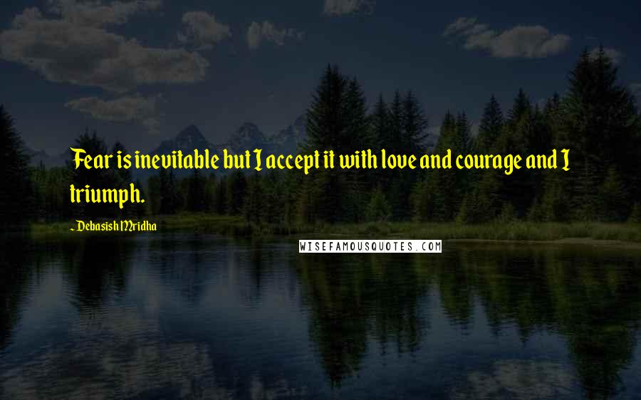 Debasish Mridha Quotes: Fear is inevitable but I accept it with love and courage and I triumph.