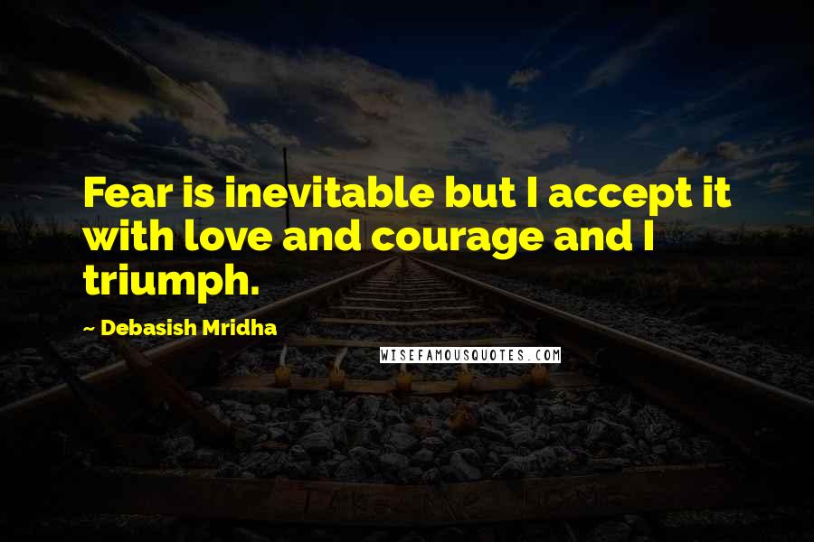 Debasish Mridha Quotes: Fear is inevitable but I accept it with love and courage and I triumph.