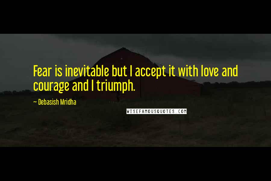 Debasish Mridha Quotes: Fear is inevitable but I accept it with love and courage and I triumph.