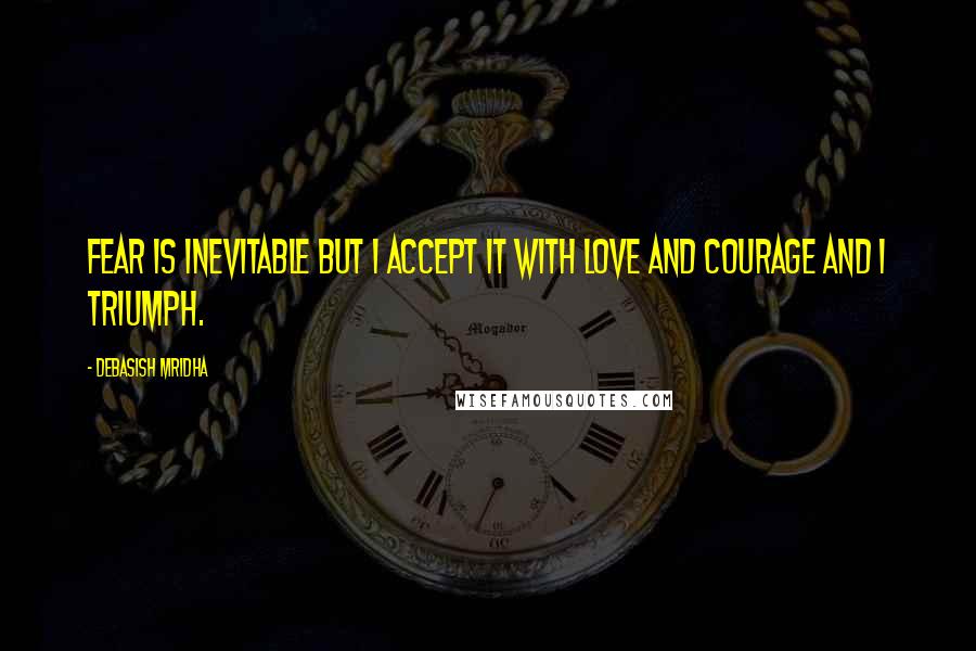 Debasish Mridha Quotes: Fear is inevitable but I accept it with love and courage and I triumph.