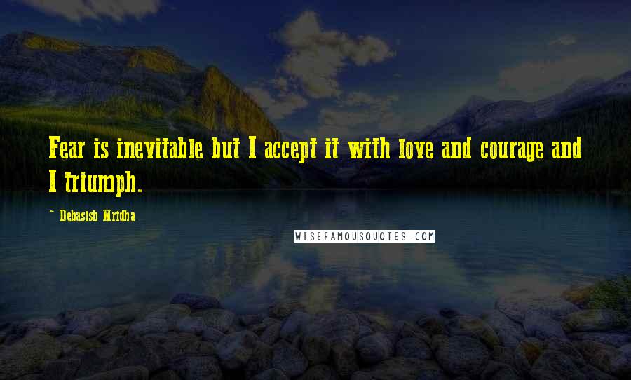 Debasish Mridha Quotes: Fear is inevitable but I accept it with love and courage and I triumph.