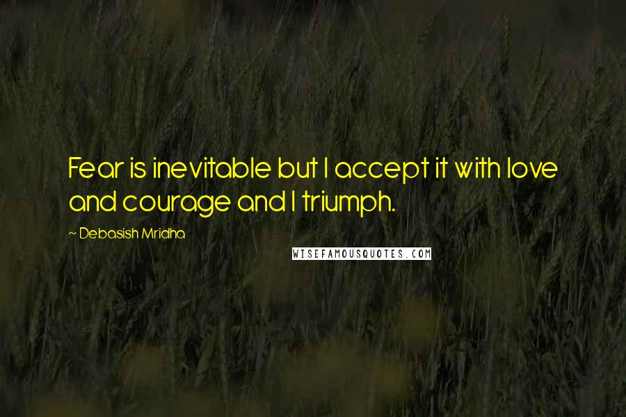 Debasish Mridha Quotes: Fear is inevitable but I accept it with love and courage and I triumph.