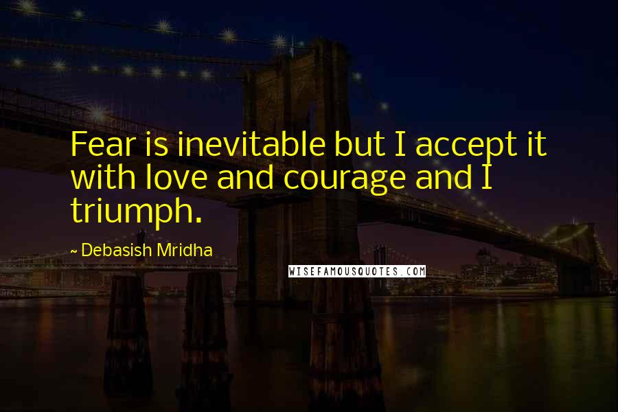 Debasish Mridha Quotes: Fear is inevitable but I accept it with love and courage and I triumph.