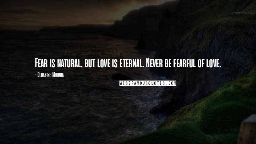 Debasish Mridha Quotes: Fear is natural, but love is eternal. Never be fearful of love.