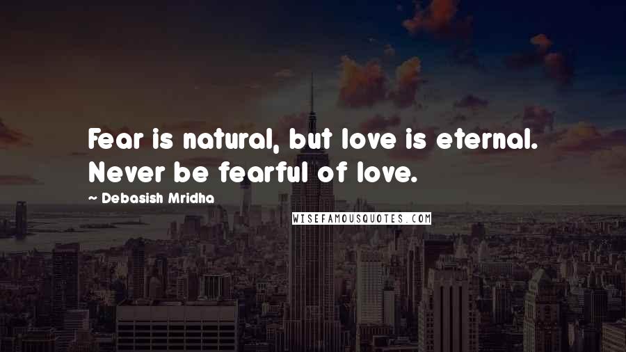 Debasish Mridha Quotes: Fear is natural, but love is eternal. Never be fearful of love.