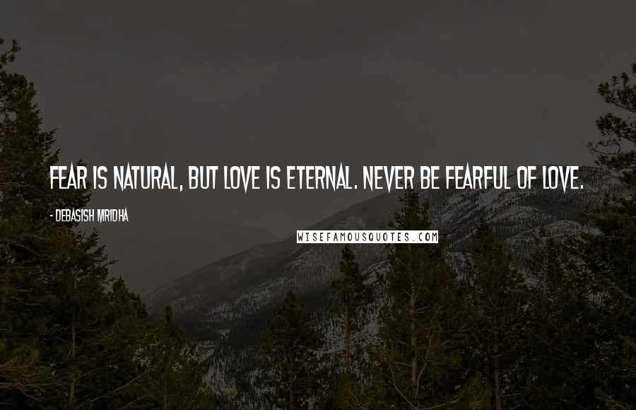 Debasish Mridha Quotes: Fear is natural, but love is eternal. Never be fearful of love.