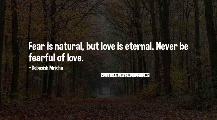 Debasish Mridha Quotes: Fear is natural, but love is eternal. Never be fearful of love.