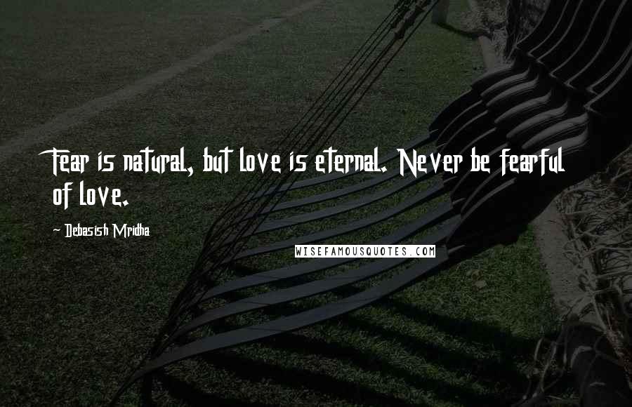 Debasish Mridha Quotes: Fear is natural, but love is eternal. Never be fearful of love.