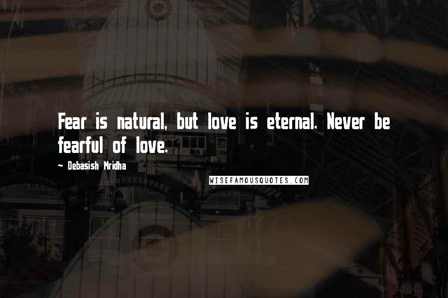 Debasish Mridha Quotes: Fear is natural, but love is eternal. Never be fearful of love.