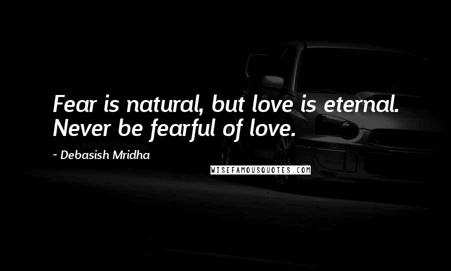 Debasish Mridha Quotes: Fear is natural, but love is eternal. Never be fearful of love.