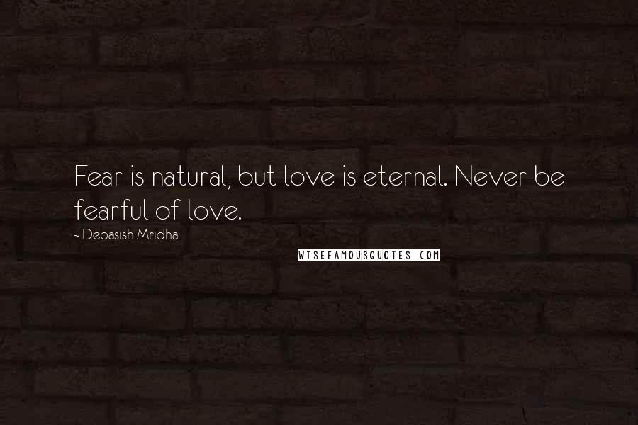Debasish Mridha Quotes: Fear is natural, but love is eternal. Never be fearful of love.