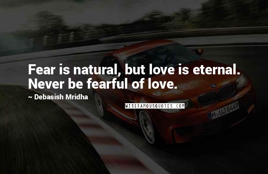 Debasish Mridha Quotes: Fear is natural, but love is eternal. Never be fearful of love.