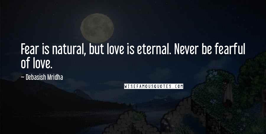 Debasish Mridha Quotes: Fear is natural, but love is eternal. Never be fearful of love.