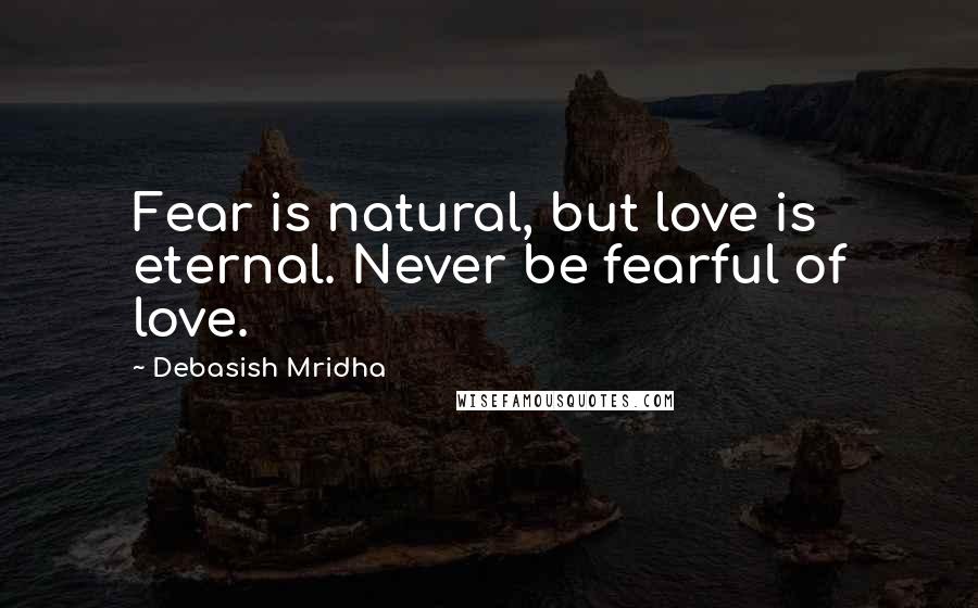 Debasish Mridha Quotes: Fear is natural, but love is eternal. Never be fearful of love.