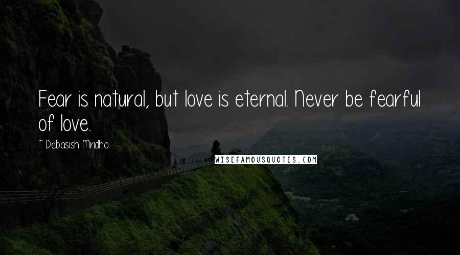 Debasish Mridha Quotes: Fear is natural, but love is eternal. Never be fearful of love.