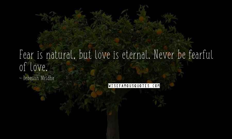 Debasish Mridha Quotes: Fear is natural, but love is eternal. Never be fearful of love.