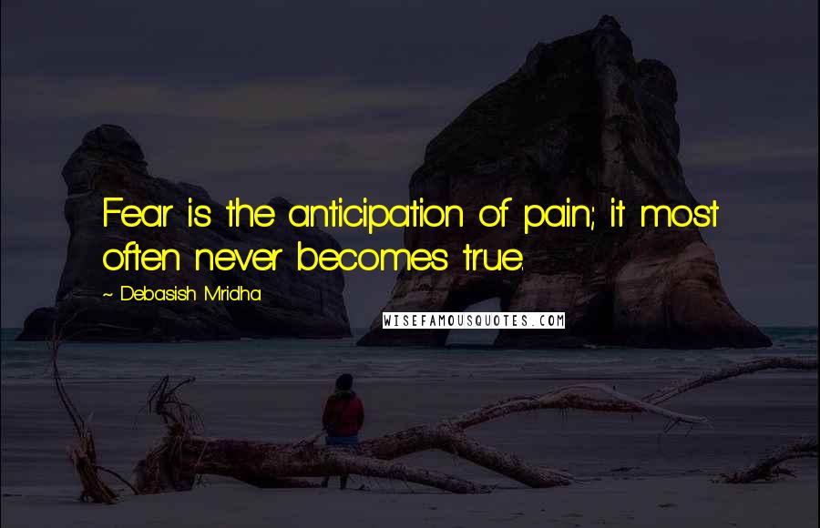 Debasish Mridha Quotes: Fear is the anticipation of pain; it most often never becomes true.