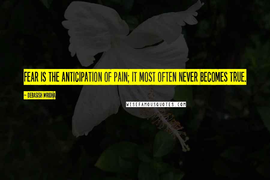 Debasish Mridha Quotes: Fear is the anticipation of pain; it most often never becomes true.