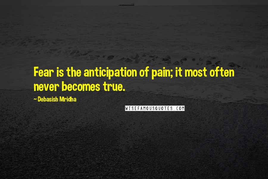 Debasish Mridha Quotes: Fear is the anticipation of pain; it most often never becomes true.