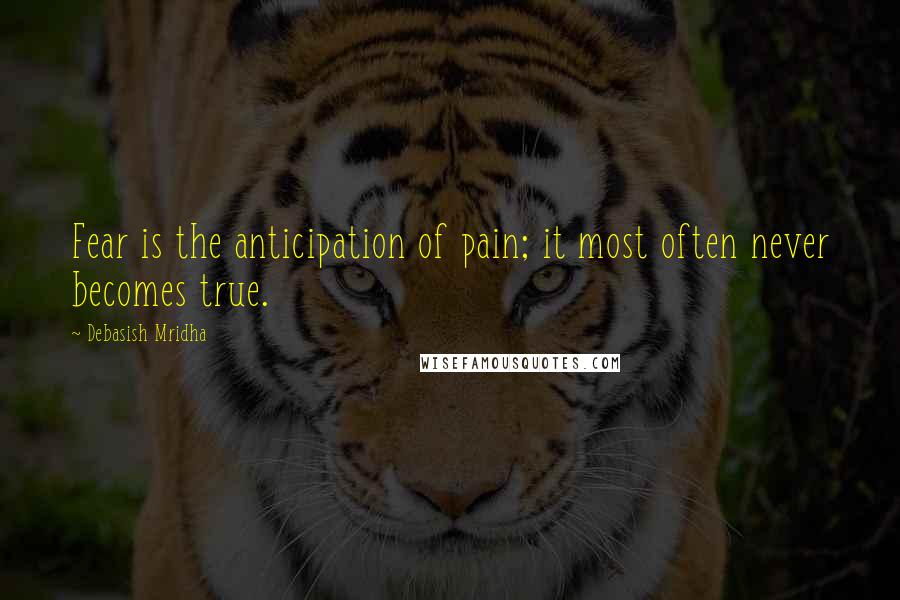 Debasish Mridha Quotes: Fear is the anticipation of pain; it most often never becomes true.