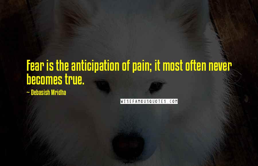 Debasish Mridha Quotes: Fear is the anticipation of pain; it most often never becomes true.