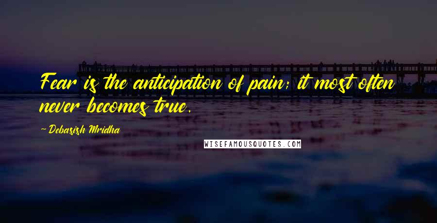 Debasish Mridha Quotes: Fear is the anticipation of pain; it most often never becomes true.