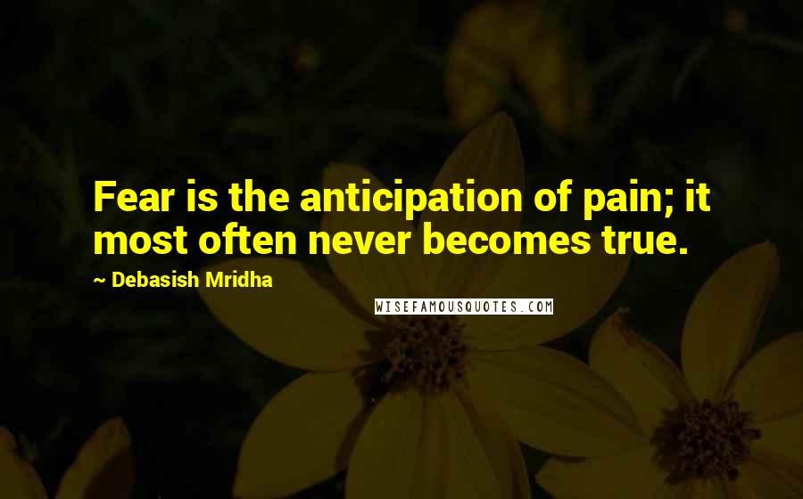 Debasish Mridha Quotes: Fear is the anticipation of pain; it most often never becomes true.