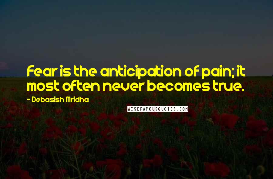 Debasish Mridha Quotes: Fear is the anticipation of pain; it most often never becomes true.