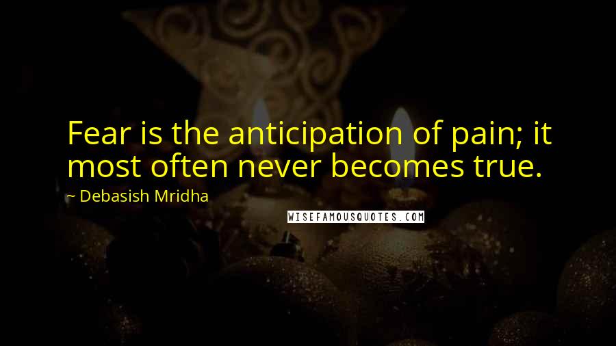 Debasish Mridha Quotes: Fear is the anticipation of pain; it most often never becomes true.