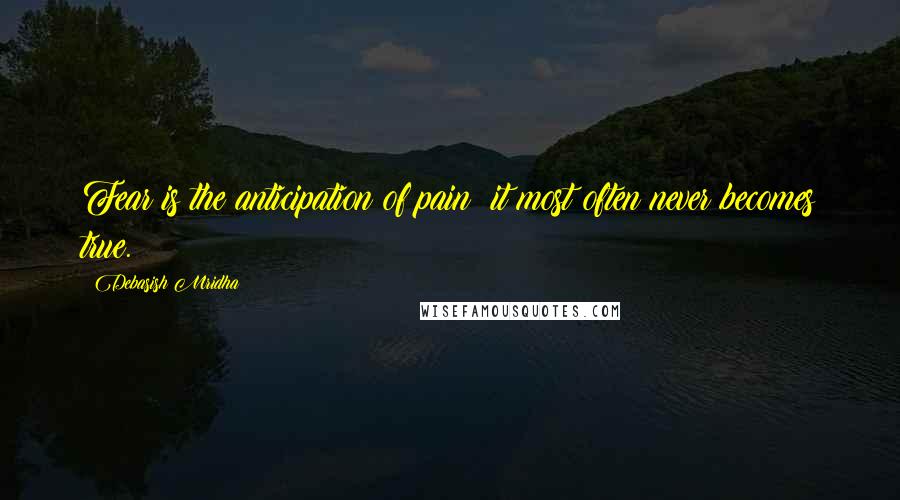 Debasish Mridha Quotes: Fear is the anticipation of pain; it most often never becomes true.