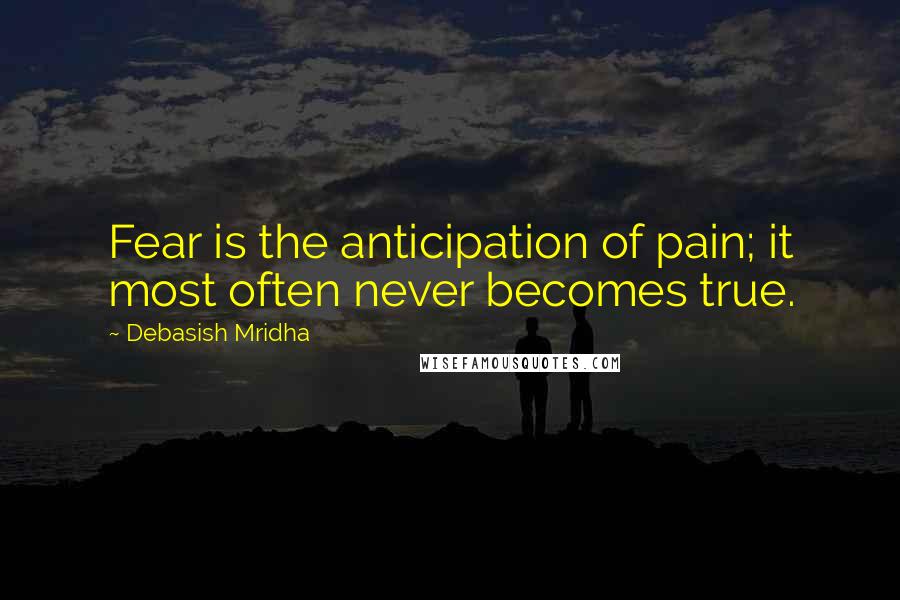 Debasish Mridha Quotes: Fear is the anticipation of pain; it most often never becomes true.