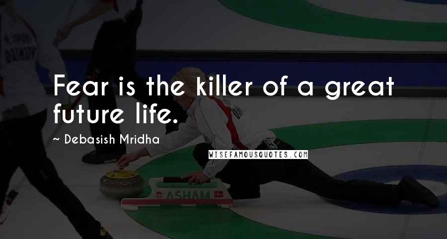 Debasish Mridha Quotes: Fear is the killer of a great future life.