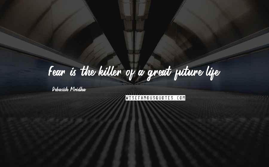 Debasish Mridha Quotes: Fear is the killer of a great future life.