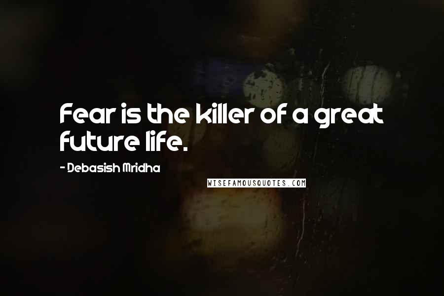 Debasish Mridha Quotes: Fear is the killer of a great future life.