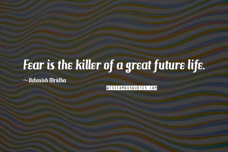 Debasish Mridha Quotes: Fear is the killer of a great future life.