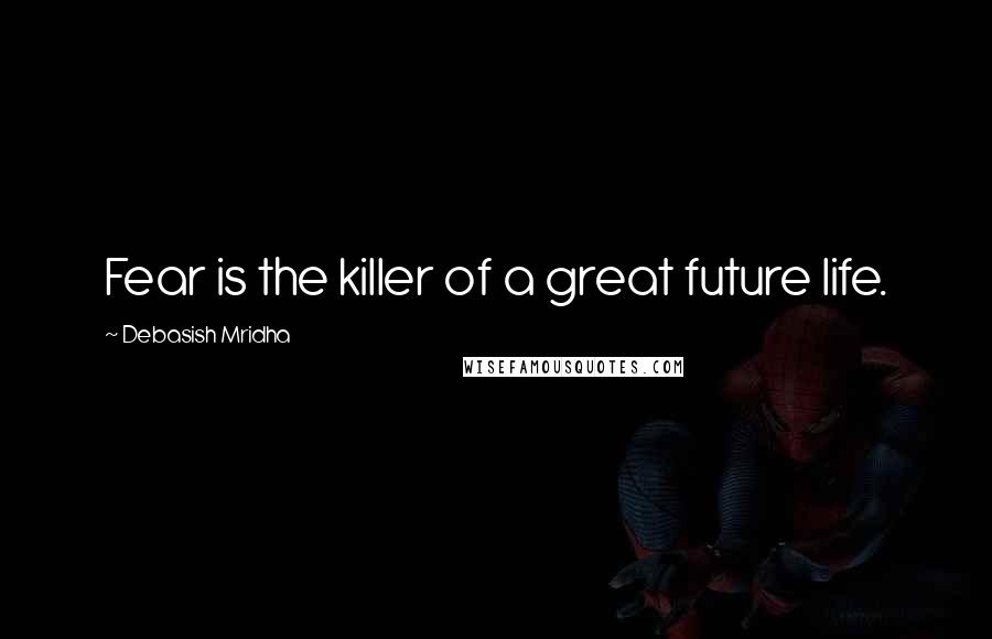 Debasish Mridha Quotes: Fear is the killer of a great future life.