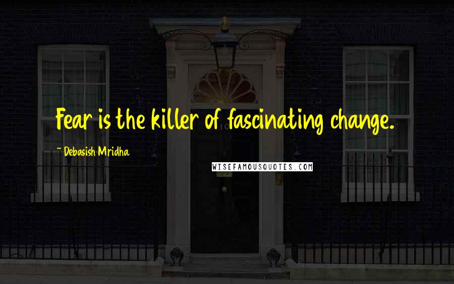 Debasish Mridha Quotes: Fear is the killer of fascinating change.