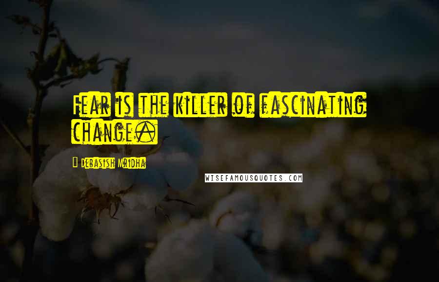 Debasish Mridha Quotes: Fear is the killer of fascinating change.