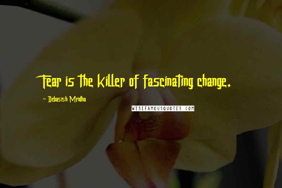 Debasish Mridha Quotes: Fear is the killer of fascinating change.