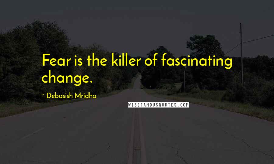 Debasish Mridha Quotes: Fear is the killer of fascinating change.