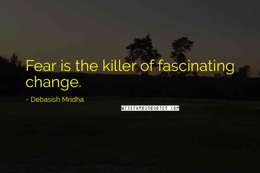 Debasish Mridha Quotes: Fear is the killer of fascinating change.