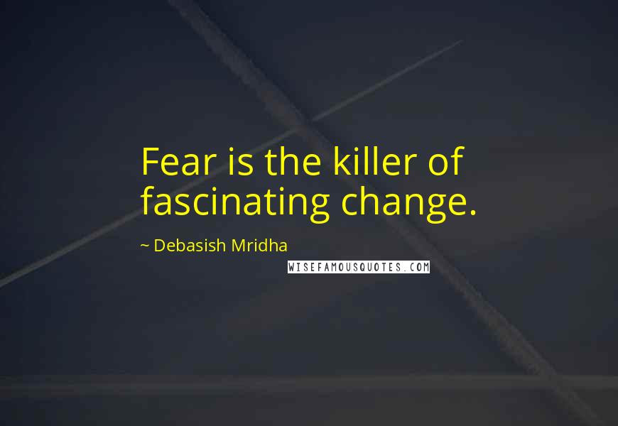 Debasish Mridha Quotes: Fear is the killer of fascinating change.