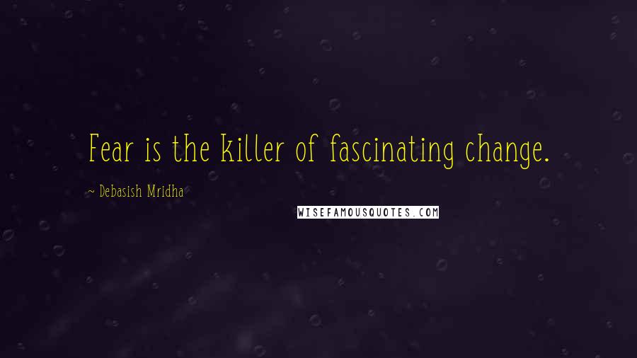 Debasish Mridha Quotes: Fear is the killer of fascinating change.