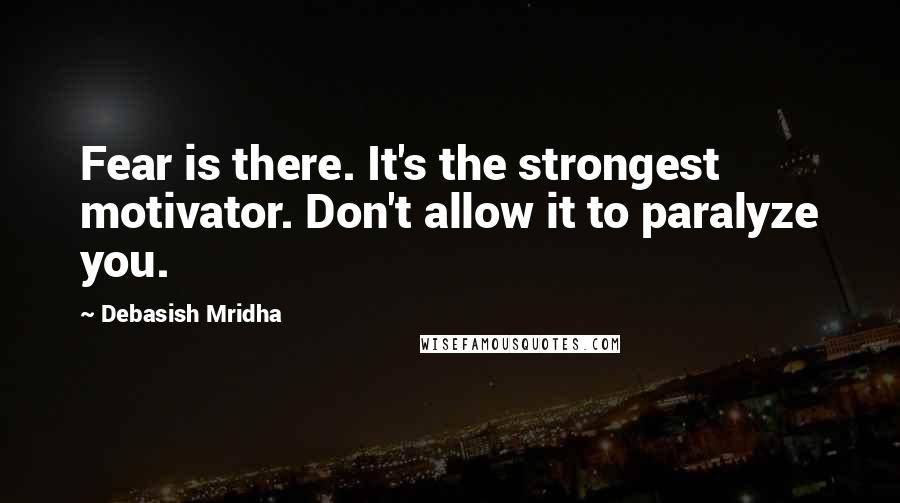 Debasish Mridha Quotes: Fear is there. It's the strongest motivator. Don't allow it to paralyze you.