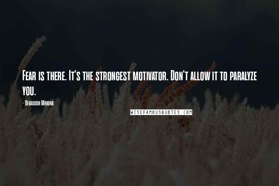 Debasish Mridha Quotes: Fear is there. It's the strongest motivator. Don't allow it to paralyze you.