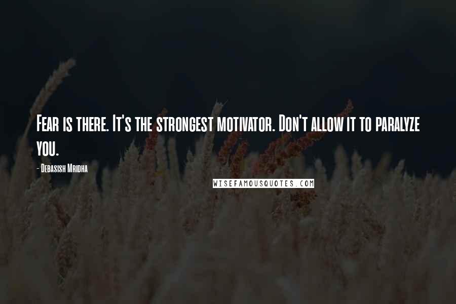 Debasish Mridha Quotes: Fear is there. It's the strongest motivator. Don't allow it to paralyze you.