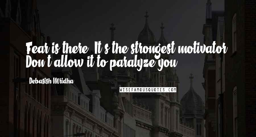 Debasish Mridha Quotes: Fear is there. It's the strongest motivator. Don't allow it to paralyze you.