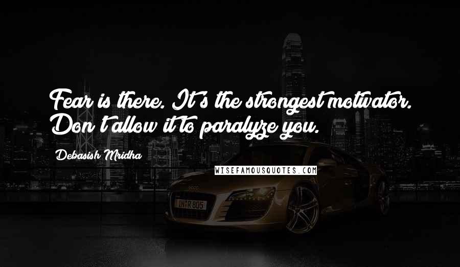 Debasish Mridha Quotes: Fear is there. It's the strongest motivator. Don't allow it to paralyze you.